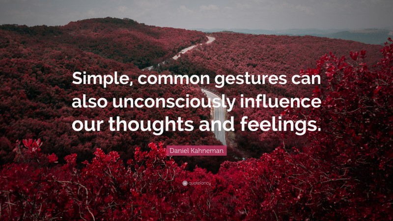 Daniel Kahneman Quote: “Simple, common gestures can also unconsciously influence our thoughts and feelings.”