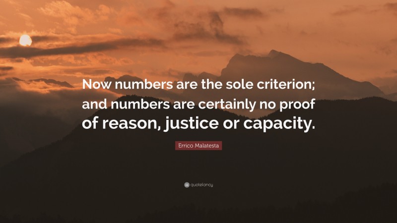 Errico Malatesta Quote: “Now numbers are the sole criterion; and numbers are certainly no proof of reason, justice or capacity.”