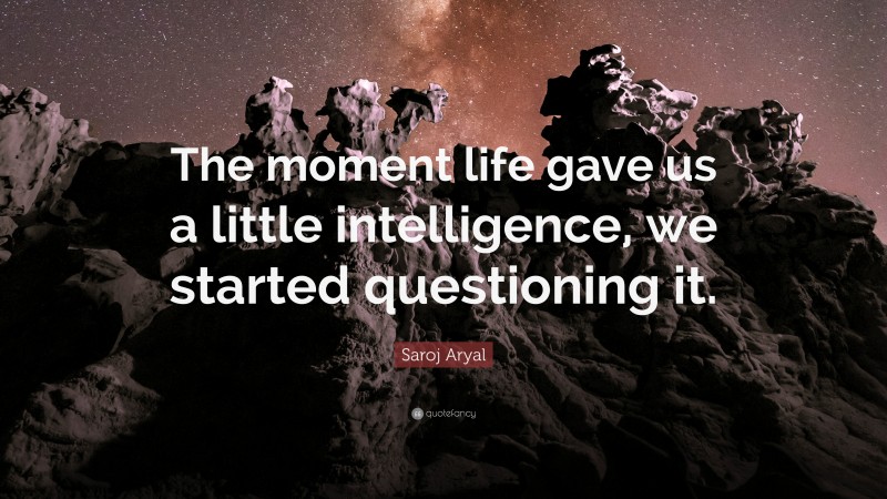 Saroj Aryal Quote: “The moment life gave us a little intelligence, we started questioning it.”