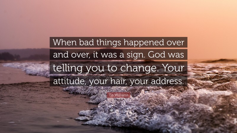 Tia Williams Quote: “When bad things happened over and over, it was a sign. God was telling you to change. Your attitude, your hair, your address.”