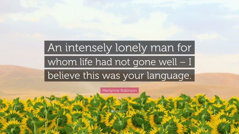 Marilynne Robinson Quote: “An intensely lonely man for whom life had not gone well – I believe this was your language.”