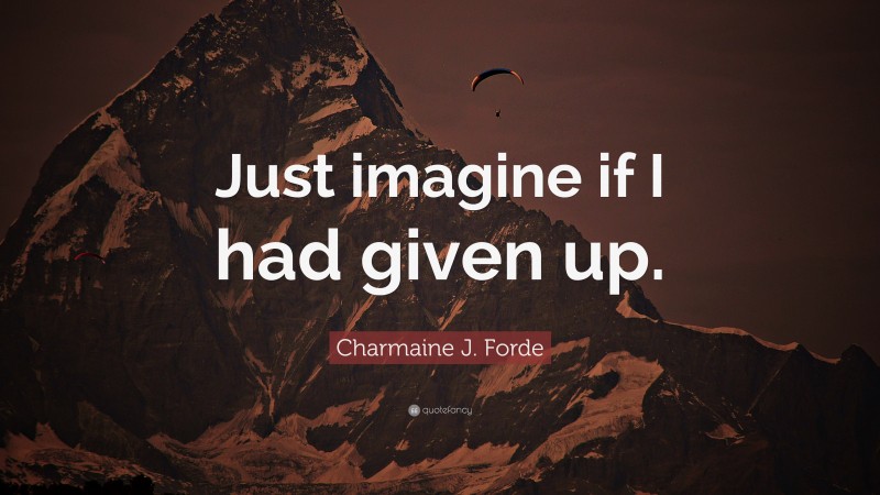 Charmaine J. Forde Quote: “Just imagine if I had given up.”