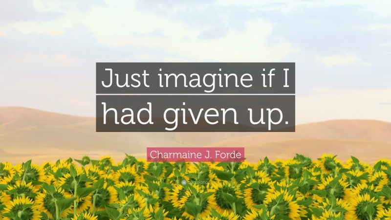 Charmaine J. Forde Quote: “Just imagine if I had given up.”