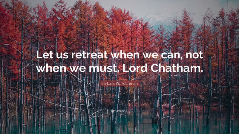 Barbara W. Tuchman Quote: “Let us retreat when we can, not when we must. Lord Chatham.”