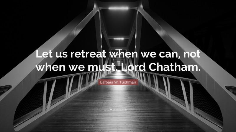 Barbara W. Tuchman Quote: “Let us retreat when we can, not when we must. Lord Chatham.”