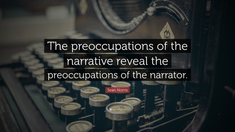 Sean Norris Quote: “The preoccupations of the narrative reveal the preoccupations of the narrator.”