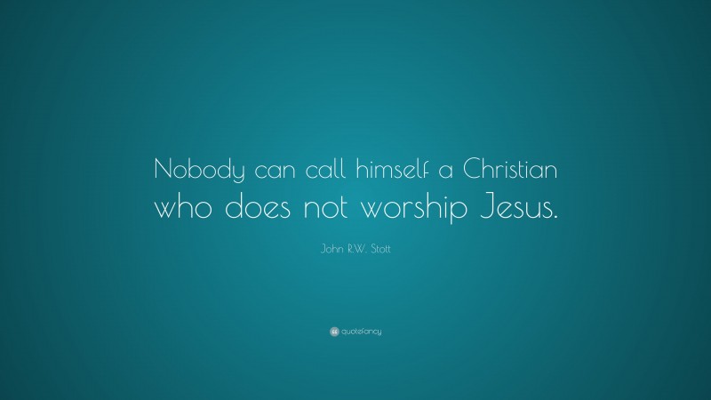John R.W. Stott Quote: “Nobody can call himself a Christian who does not worship Jesus.”