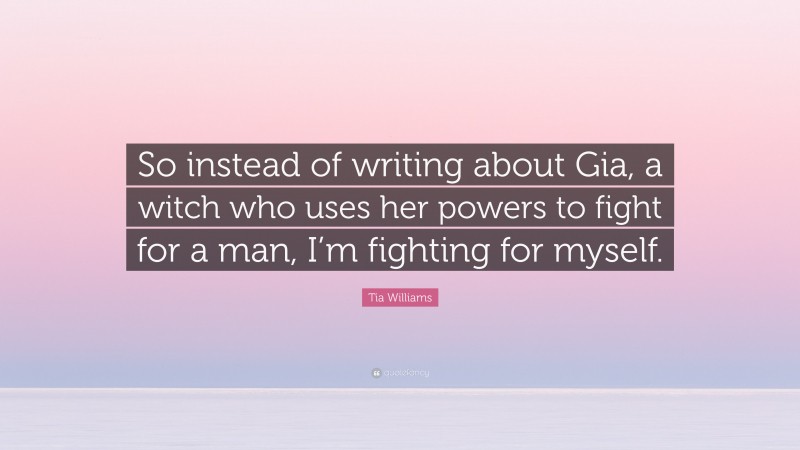 Tia Williams Quote: “So instead of writing about Gia, a witch who uses her powers to fight for a man, I’m fighting for myself.”