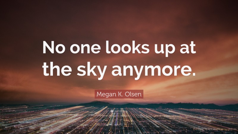 Megan K. Olsen Quote: “No one looks up at the sky anymore.”