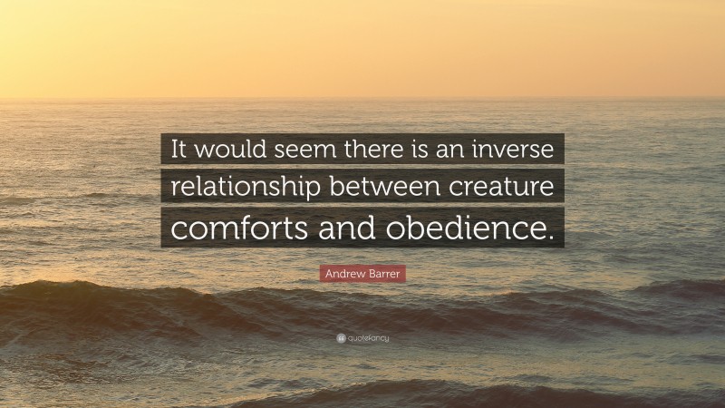 Andrew Barrer Quote: “It would seem there is an inverse relationship between creature comforts and obedience.”