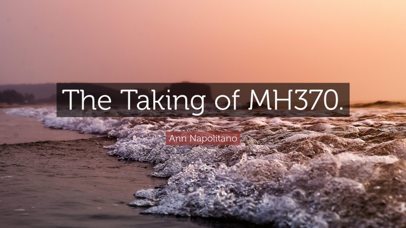 Ann Napolitano Quote: “The Taking of MH370.”