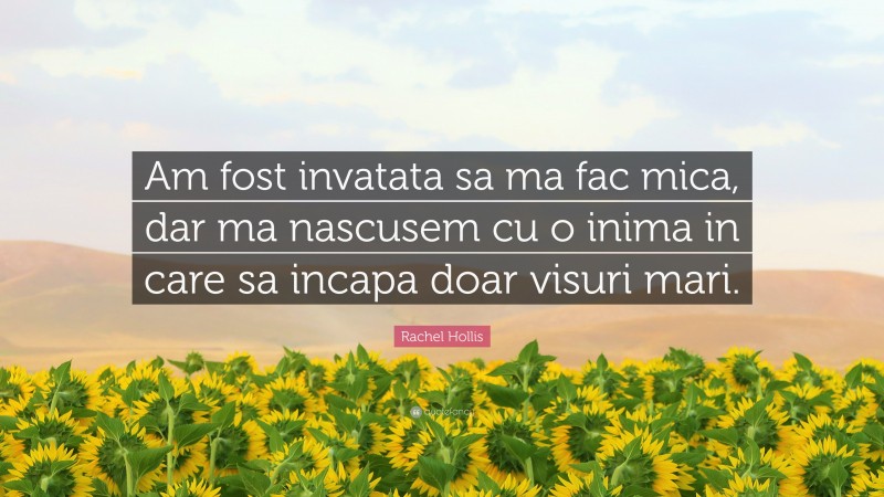 Rachel Hollis Quote: “Am fost invatata sa ma fac mica, dar ma nascusem cu o inima in care sa incapa doar visuri mari.”