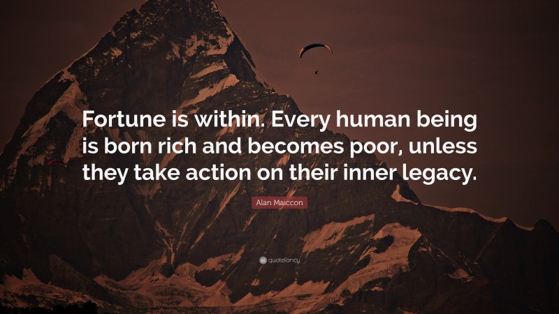Alan Maiccon Quote: “Fortune is within. Every human being is born rich and becomes poor, unless they take action on their inner legacy.”
