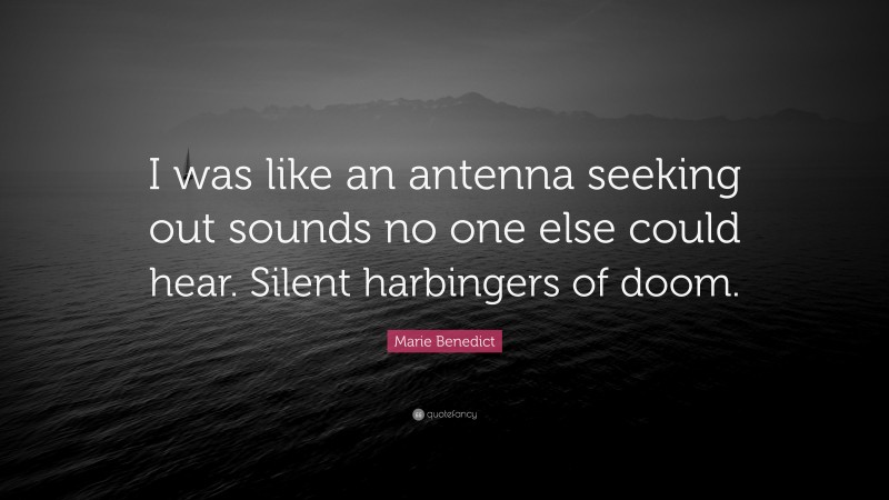 Marie Benedict Quote: “I was like an antenna seeking out sounds no one else could hear. Silent harbingers of doom.”