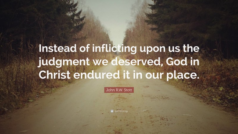 John R.W. Stott Quote: “Instead of inflicting upon us the judgment we deserved, God in Christ endured it in our place.”