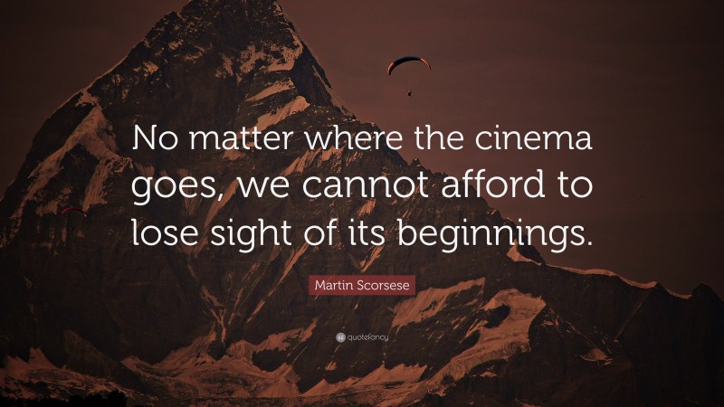 Martin Scorsese Quote: “No matter where the cinema goes, we cannot afford to lose sight of its beginnings.”