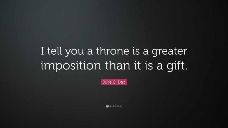 Julie C. Dao Quote: “I tell you a throne is a greater imposition than it is a gift.”