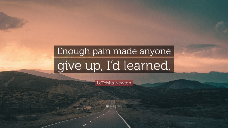 LeTeisha Newton Quote: “Enough pain made anyone give up, I’d learned.”