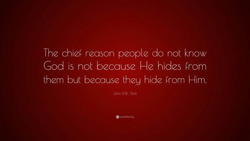 John R.W. Stott Quote: “The chief reason people do not know God is not because He hides from them but because they hide from Him.”