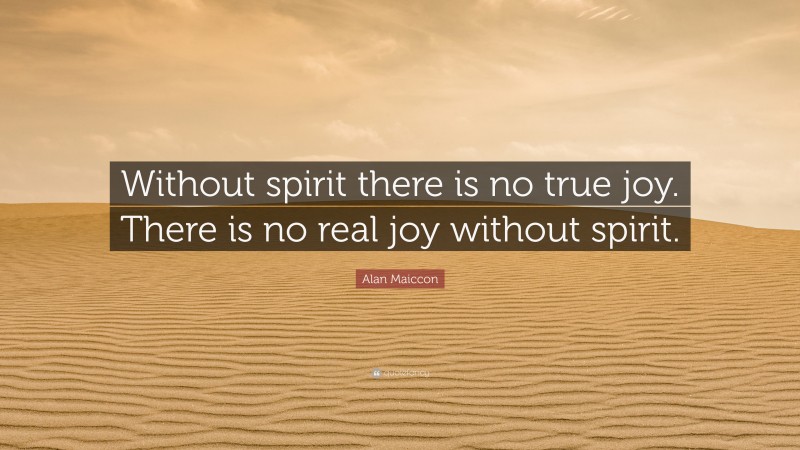 Alan Maiccon Quote: “Without spirit there is no true joy. There is no real joy without spirit.”