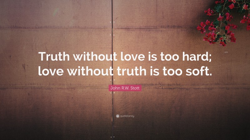 John R.W. Stott Quote: “Truth without love is too hard; love without truth is too soft.”