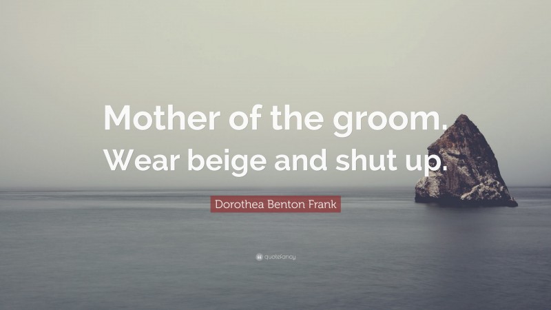 Dorothea Benton Frank Quote: “Mother of the groom. Wear beige and shut up.”