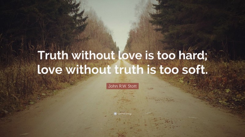 John R.W. Stott Quote: “Truth without love is too hard; love without truth is too soft.”