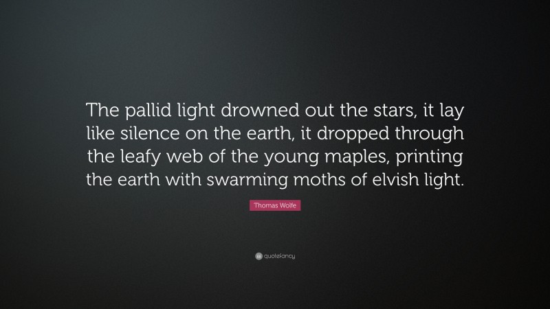 Thomas Wolfe Quote: “The pallid light drowned out the stars, it lay like silence on the earth, it dropped through the leafy web of the young maples, printing the earth with swarming moths of elvish light.”