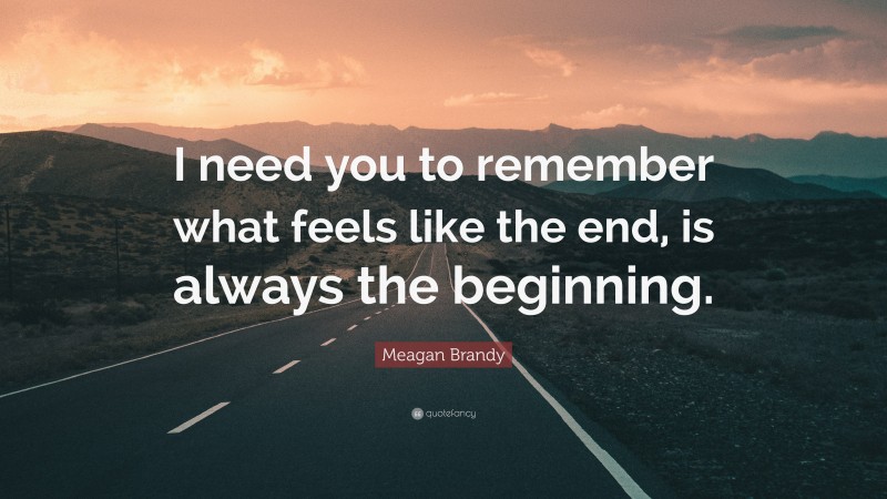 Meagan Brandy Quote: “I need you to remember what feels like the end, is always the beginning.”