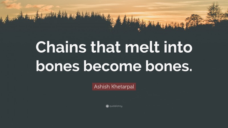 Ashish Khetarpal Quote: “Chains that melt into bones become bones.”