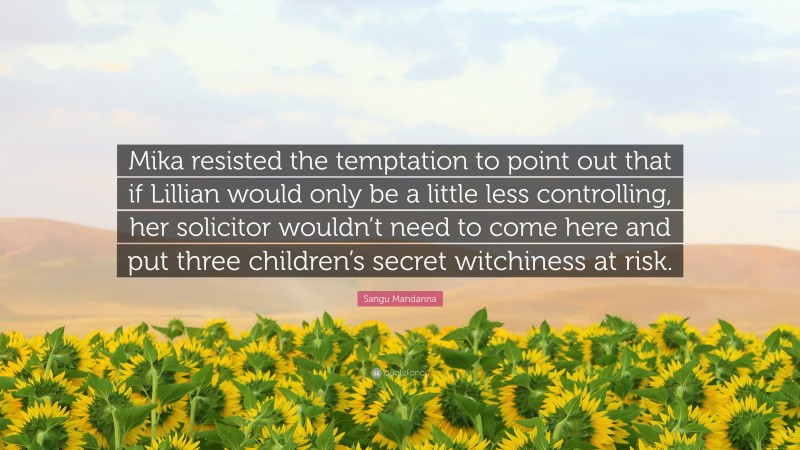 Sangu Mandanna Quote: “Mika resisted the temptation to point out that if Lillian would only be a little less controlling, her solicitor wouldn’t need to come here and put three children’s secret witchiness at risk.”