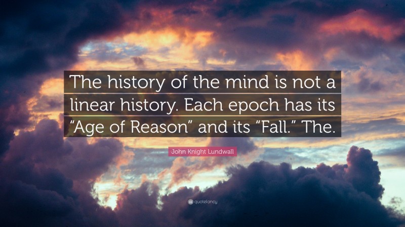 John Knight Lundwall Quote: “The history of the mind is not a linear history. Each epoch has its “Age of Reason” and its “Fall.” The.”