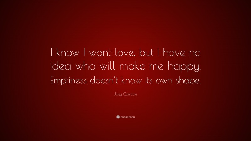Joey Comeau Quote: “I know I want love, but I have no idea who will make me happy. Emptiness doesn’t know its own shape.”