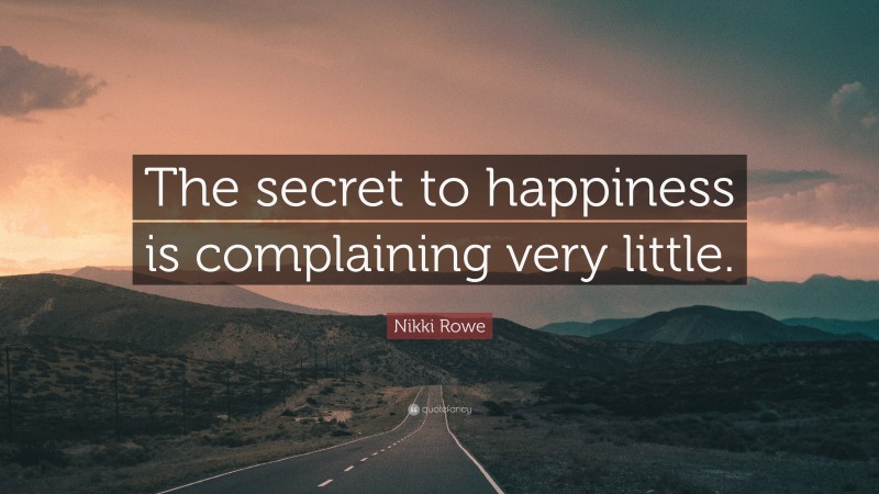 Nikki Rowe Quote: “The secret to happiness is complaining very little.”