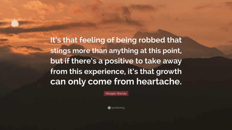 Meagan Brandy Quote: “It’s that feeling of being robbed that stings more than anything at this point, but if there’s a positive to take away from this experience, it’s that growth can only come from heartache.”