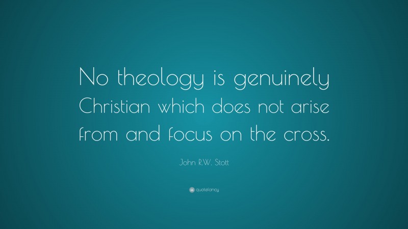 John R.W. Stott Quote: “No theology is genuinely Christian which does not arise from and focus on the cross.”