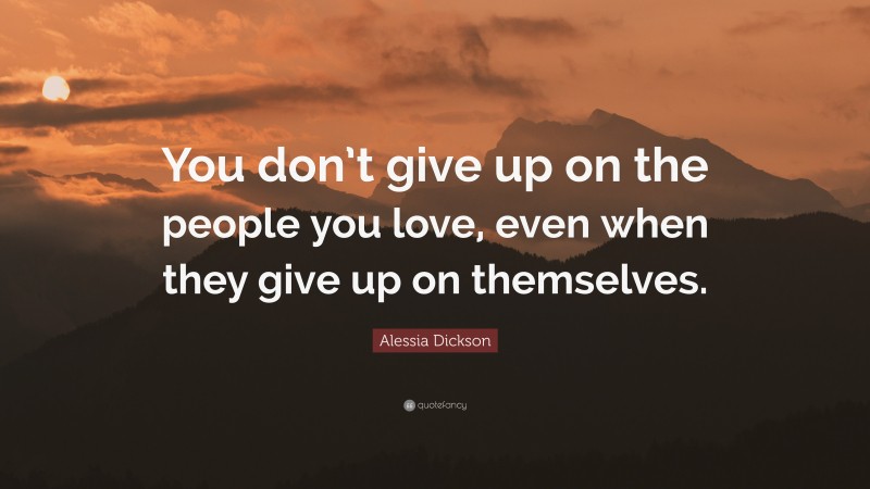 Alessia Dickson Quote: “You don’t give up on the people you love, even when they give up on themselves.”