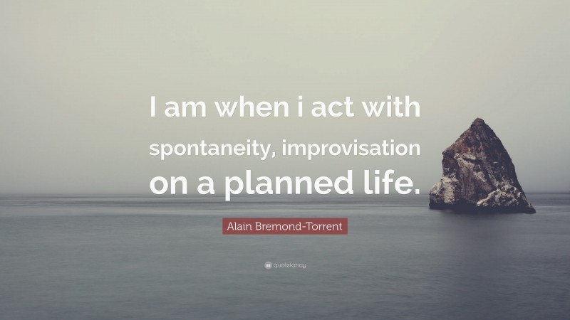 Alain Bremond-Torrent Quote: “I am when i act with spontaneity, improvisation on a planned life.”