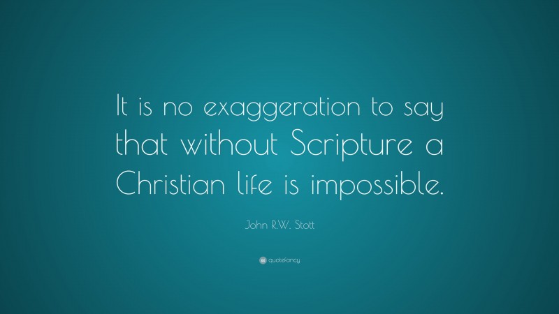 John R.W. Stott Quote: “It is no exaggeration to say that without Scripture a Christian life is impossible.”