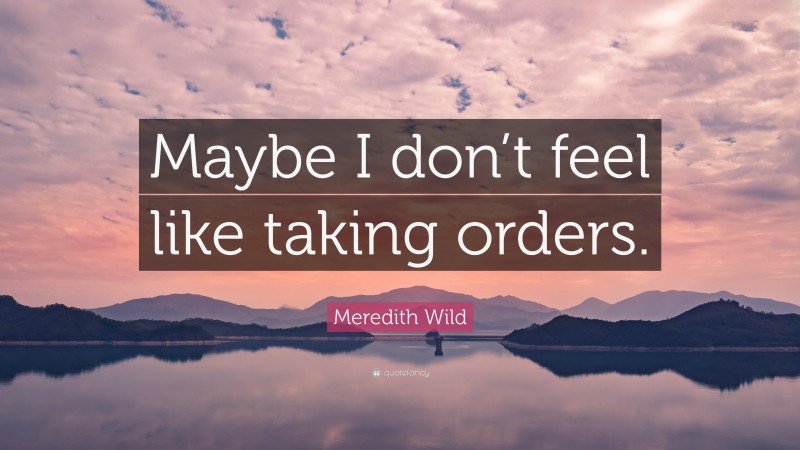 Meredith Wild Quote: “Maybe I don’t feel like taking orders.”