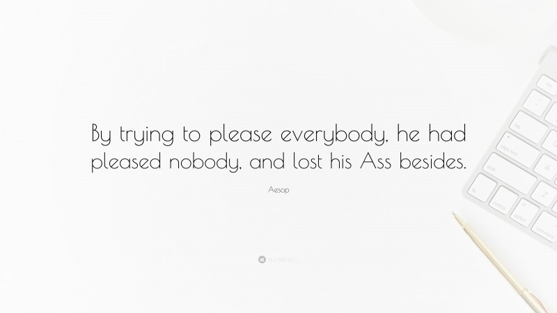 Aesop Quote: “By trying to please everybody, he had pleased nobody, and lost his Ass besides.”