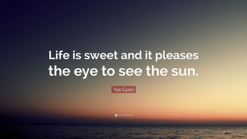 Yaa Gyasi Quote: “Life is sweet and it pleases the eye to see the sun.”