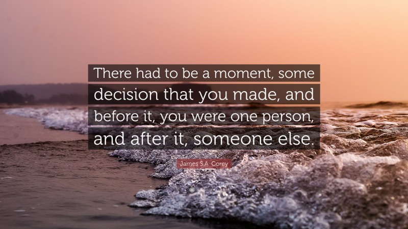 James S.A. Corey Quote: “There had to be a moment, some decision that you made, and before it, you were one person, and after it, someone else.”