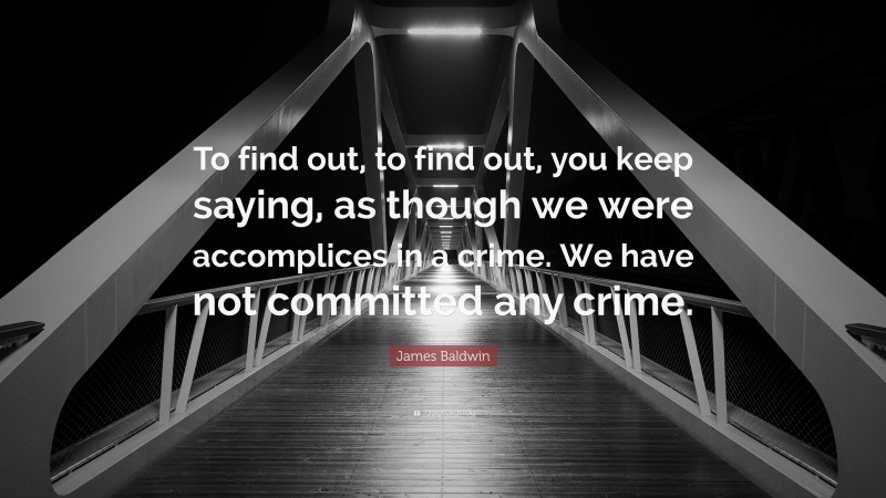 James Baldwin Quote: “To find out, to find out, you keep saying, as though we were accomplices in a crime. We have not committed any crime.”