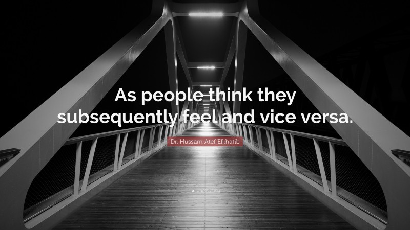 Dr. Hussam Atef Elkhatib Quote: “As people think they subsequently feel and vice versa.”