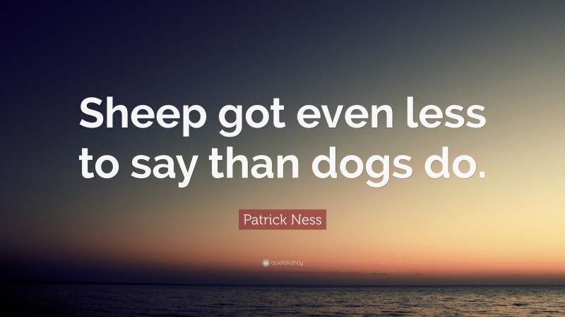 Patrick Ness Quote: “Sheep got even less to say than dogs do.”