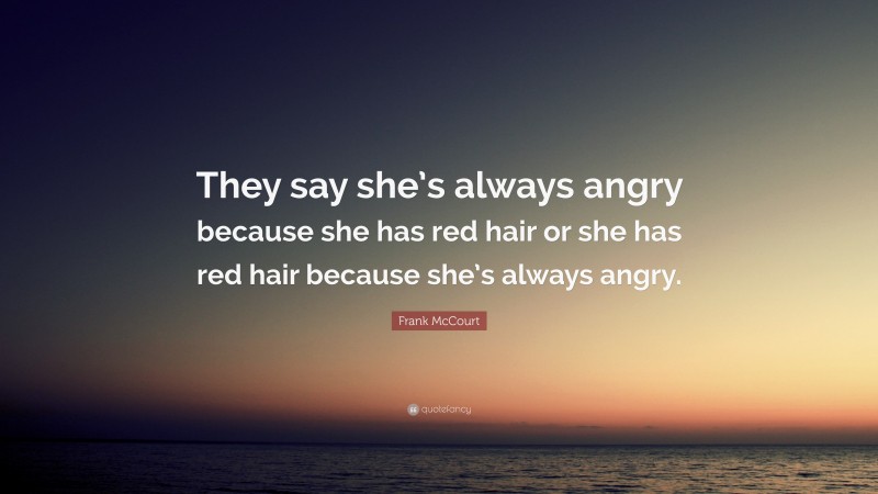 Frank McCourt Quote: “They say she’s always angry because she has red hair or she has red hair because she’s always angry.”