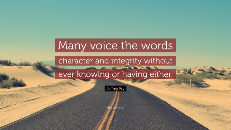 Jeffrey Fry Quote: “Many voice the words character and integrity without ever knowing or having either.”