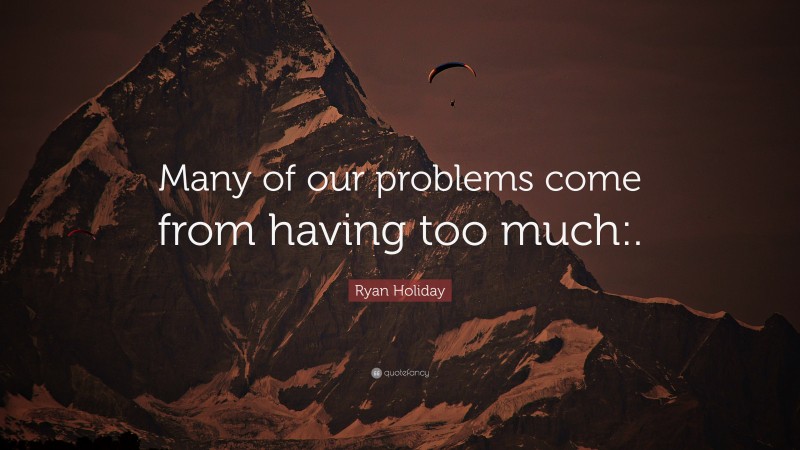 Ryan Holiday Quote: “Many of our problems come from having too much:.”