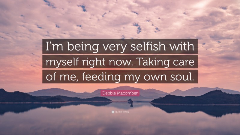 Debbie Macomber Quote: “I’m being very selfish with myself right now. Taking care of me, feeding my own soul.”